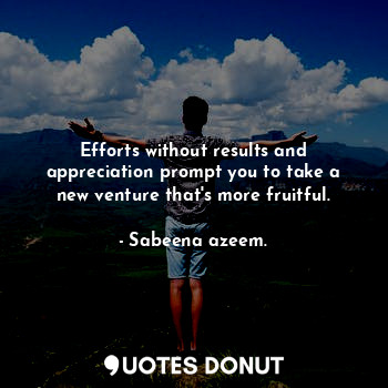  Efforts without results and appreciation prompt you to take a new venture that's... - Sabeena azeem. - Quotes Donut