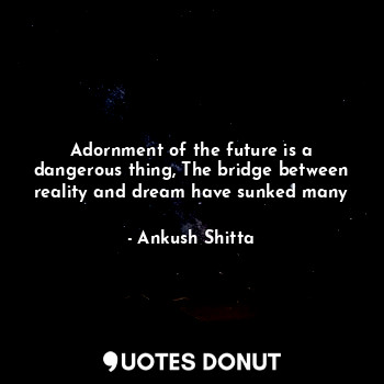  Adornment of the future is a dangerous thing, The bridge between reality and dre... - Ankush Shitta - Quotes Donut