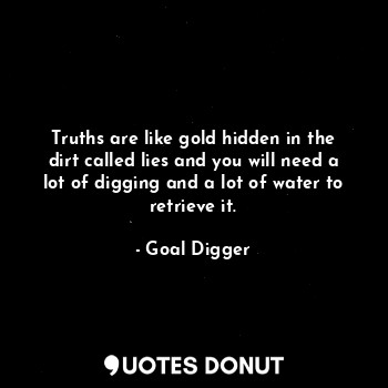  Truths are like gold hidden in the dirt called lies and you will need a lot of d... - Goal Digger - Quotes Donut
