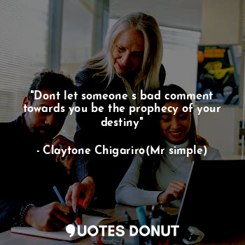 "Dont let someone s bad comment towards you be the prophecy of your destiny"