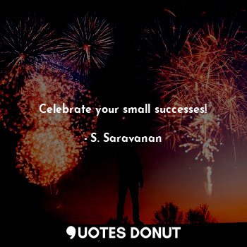  Celebrate your small successes!... - S. Saravanan - Quotes Donut