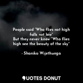 People said “Who flies not high falls not low”
But they never knew “Who flies high see the beauty of the sky”