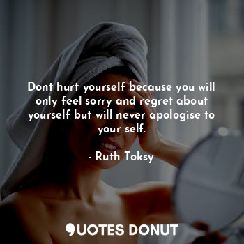  Dont hurt yourself because you will only feel sorry and regret about yourself bu... - Ruth Toksy - Quotes Donut