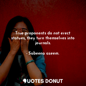  True proponents do not erect statues, they turn themselves into journals.... - Sabeena azeem. - Quotes Donut