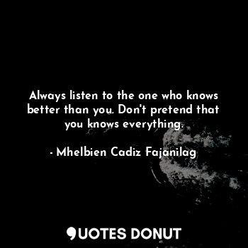  Always listen to the one who knows better than you. Don't pretend that you knows... - Ben Cadiz - Quotes Donut