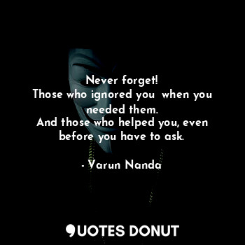  Never forget!
Those who ignored you  when you needed them.
And those who helped ... - Varun Nanda - Quotes Donut