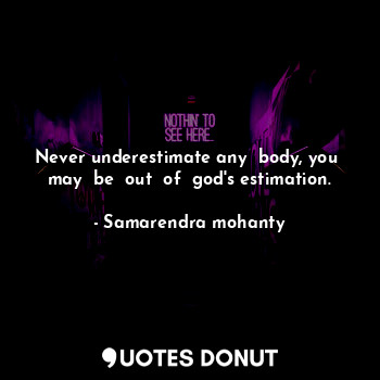 Never underestimate any  body, you  may  be  out  of  god's estimation.