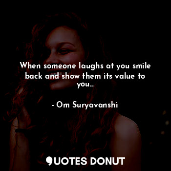  When someone laughs at you smile back and show them its value to you...... - Om Suryavanshi - Quotes Donut