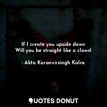  If I create you upside down
Will you be straight like a clown!... - Akta Karanvirsingh Kalra - Quotes Donut