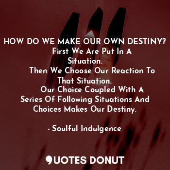 HOW DO WE MAKE OUR OWN DESTINY?
      First We Are Put In A Situation.
      Then We Choose Our Reaction To That Situation.
      Our Choice Coupled With A Series Of Following Situations And Choices Makes Our Destiny.