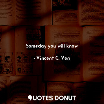  Someday you will know... - Vincent C. Ven - Quotes Donut