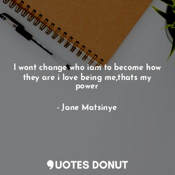  I wont change who iam to become how they are i love being me,thats my power... - Jane Matsinye - Quotes Donut