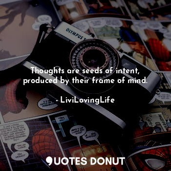 Thoughts are seeds of intent, produced by their frame of mind.