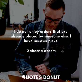  I do not enjoy orders that are already placed by someone else. I have my own pic... - Sabeena azeem. - Quotes Donut