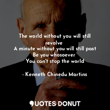  The world without you will still revolve 
A minute without you will still past
B... - Kenneth Chinedu Martins - Quotes Donut