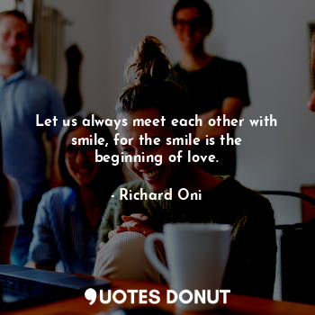  Let us always meet each other with smile, for the smile is the beginning of love... - Richard Oni - Quotes Donut