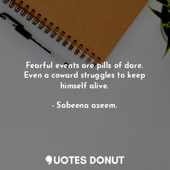 Fearful events are pills of dare. Even a coward struggles to keep himself alive.