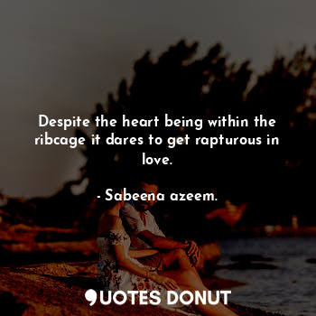 Despite the heart being within the ribcage it dares to get rapturous in love.