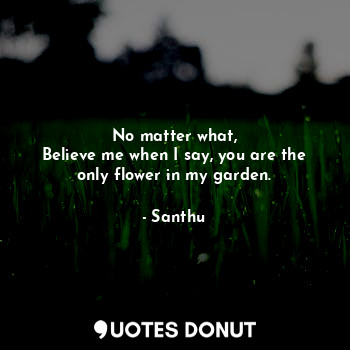  No matter what,
Believe me when I say, you are the only flower in my garden.... - Santhu - Quotes Donut