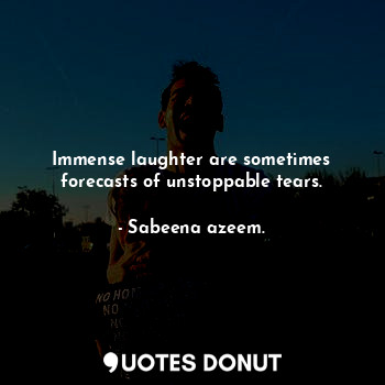 Immense laughter are sometimes forecasts of unstoppable tears.
