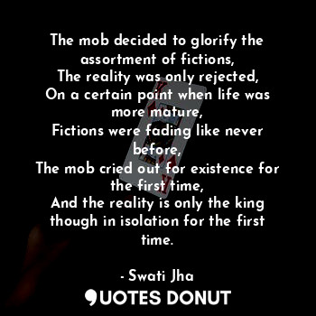  The mob decided to glorify the assortment of fictions,
The reality was only reje... - Swati Jha - Quotes Donut