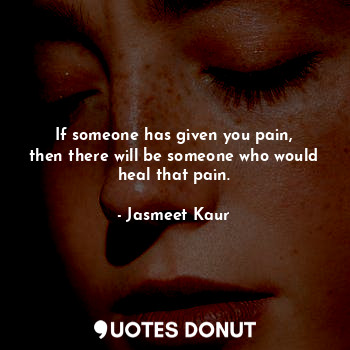  If someone has given you pain,
then there will be someone who would heal that pa... - Jasmeet Kaur - Quotes Donut