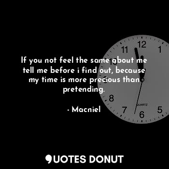 If you not feel the same about me tell me before i find out, because my time is more precious than pretending.