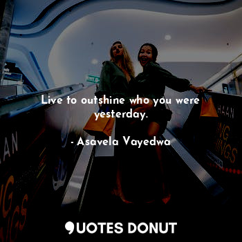  Live to outshine who you were yesterday.... - Asavela Vayedwa - Quotes Donut