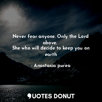  Never fear anyone. Only the Lord above. 
She who will decide to keep you on eart... - Anastasia purea - Quotes Donut