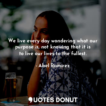  We live every day wondering what our purpose is, not knowing that it is to live ... - Abel Ramirez - Quotes Donut