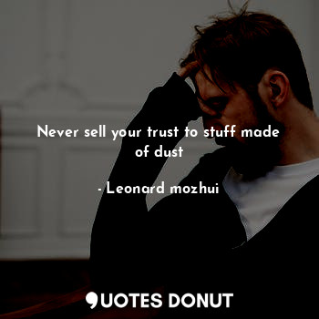 Never sell your trust to stuff made of dust