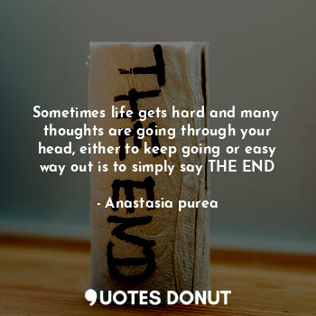 Sometimes life gets hard and many  thoughts are going through your head, either to keep going or easy way out is to simply say THE END