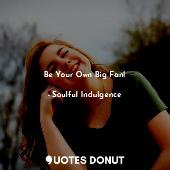  Be Your Own Big Fan!... - Soulful Indulgence - Quotes Donut