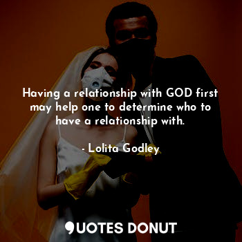 Having a relationship with GOD first may help one to determine who to have a relationship with.