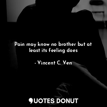  Pain may know no brother but at least its feeling does... - Vincent C. Ven - Quotes Donut