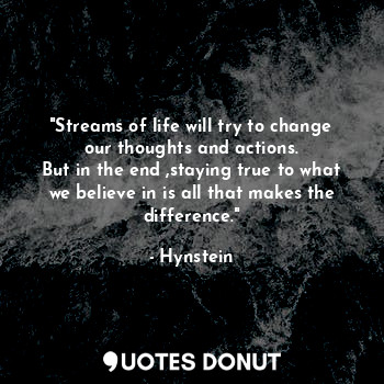 "Streams of life will try to change our thoughts and actions.
But in the end ,staying true to what we believe in is all that makes the difference."