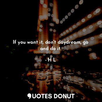  If you want it, don't daydream, go and do it.... - H L - Quotes Donut