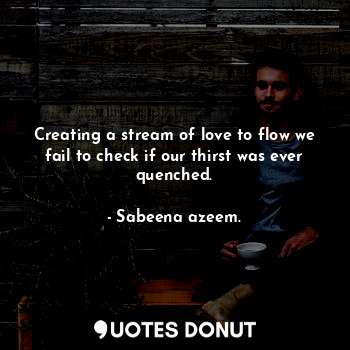  Creating a stream of love to flow we fail to check if our thirst was ever quench... - Sabeena azeem. - Quotes Donut