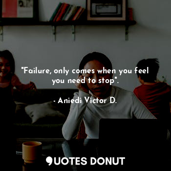  "Failure, only comes when you feel you need to stop".... - Aniedi Victor D. - Quotes Donut