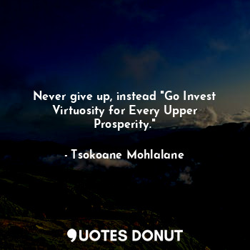 Never give up, instead "Go Invest Virtuosity for Every Upper Prosperity."