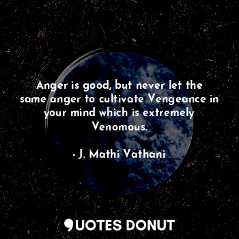 Anger is good, but never let the same anger to cultivate Vengeance in your mind which is extremely Venomous.