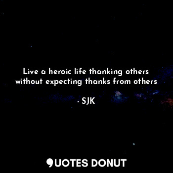  Live a heroic life thanking others without expecting thanks from others... - SJK - Quotes Donut