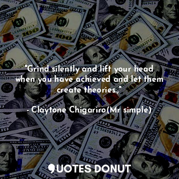  "Grind silently and lift your head when you have achieved and let them create th... - Claytone Chigariro(Mr simple) - Quotes Donut