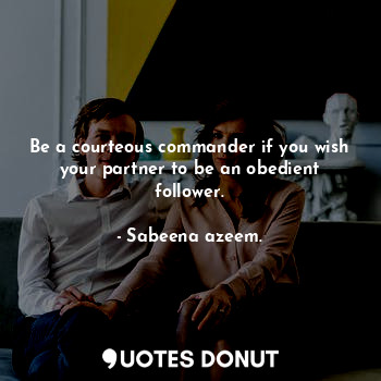  Be a courteous commander if you wish your partner to be an obedient follower.... - Sabeena azeem. - Quotes Donut