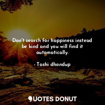  Don't search for happiness instead be kind and you will find it automatically.... - Tashi dhondup - Quotes Donut