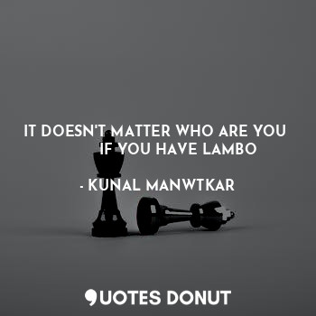  IT DOESN'T MATTER WHO ARE YOU 
         IF YOU HAVE LAMBO... - KUNAL MANWTKAR - Quotes Donut