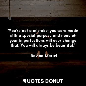 "You're not a mistake; you were made with a special purpose and none of your imperfections will ever change that. You will always be beautiful."