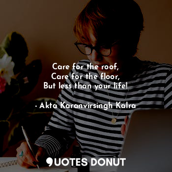  Care for the roof,
Care for the floor,
But less than your life!... - Akta Karanvirsingh Kalra - Quotes Donut