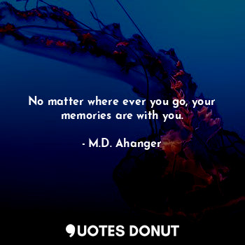  No matter where ever you go, your memories are with you.... - M.D. Ahanger - Quotes Donut