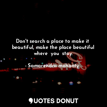  Don't search a place to make it  beautiful, make the place beautiful where  you ... - Samarendra mohanty . - Quotes Donut